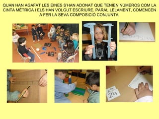 QUAN HAN AGAFAT LES EINES S’HAN ADONAT QUE TENIEN NÚMEROS COM LA
CINTA MÈTRICA I ELS HAN VOLGUT ESCRIURE. PARAL·LELAMENT, COMENCEN
                 A FER LA SEVA COMPOSICIÓ CONJUNTA.
 