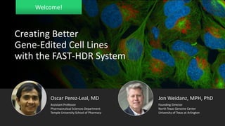 Welcome!
Creating Better
Gene-Edited Cell Lines
with the FAST-HDR System
Jon Weidanz, MPH, PhD
North Texas Genome Center
University of Texas at Arlington
Founding Director
Oscar Perez-Leal, MD
Assistant Professor
Pharmaceutical Sciences Department
Temple University School of Pharmacy
 