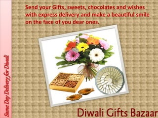 Send your Gifts, sweets, chocolates and wishes 
with express delivery and make a beautiful smile 
on the face of you dear ones. 
 