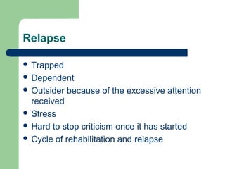 Relapse
 Trapped
 Dependent
 Outsider because of the excessive attention
received
 Stress
 Hard to stop criticism once it has started
 Cycle of rehabilitation and relapse
 