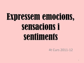 Expressem emocions, 
sensacions i 
sentiments 
4t Curs 2011-12 
1 
 