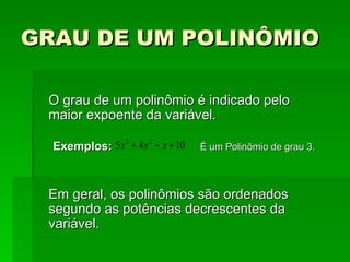 GRAU DE UM POLINÔMIO O grau de um polinômio é indicado pelo maior expoente da variável. Exemplos:  É um Polinômio de grau 3. Em geral, os polinômios são ordenados segundo as potências decrescentes da variável. 