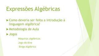 Expressões Algébricas
 Como deveria ser feita a introdução à
linguagem algébrica?
 Metodologia de Aula
 Jogos
Máquinas algébricas
Jogo do Alvo
Bingo Algébrico
 