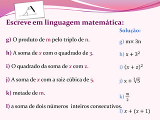 Escreve em linguagem matemática:

g) O produto de m pelo triplo de n.

h) A soma de x com o quadrado de 3.

i) O quadrado da soma de x com z.

j) A soma de x com a raiz cúbica de 5.

k) metade de m.

l) a soma de dois números inteiros consecutivos.
 