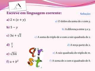 Solução:

                  a) O dobro da soma de x com y.

                        b) A diferença entre 5 e y.

c) A soma do triplo de a com a raiz quadrada de 2.

                             d) A terça parte de x.

                e) A raiz quadrada do triplo de m.

             f) A soma de a com o quadrado de b.
 
