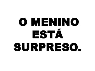 O MENINO
ESTÁ
SURPRESO.

 