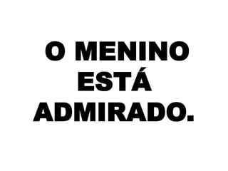 O MENINO
ESTÁ
ADMIRADO.

 