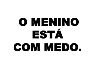 O MENINO
ESTÁ
COM MEDO.

 