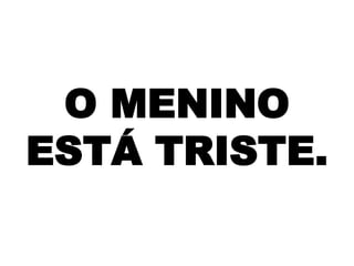 O MENINO
ESTÁ TRISTE.

 