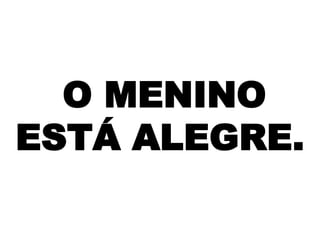 O MENINO
ESTÁ ALEGRE.

 