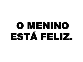 O MENINO
ESTÁ FELIZ.

 