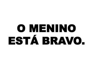 O MENINO
ESTÁ BRAVO.

 