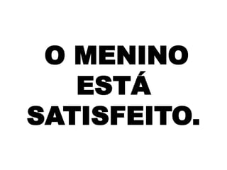 O MENINO
ESTÁ
SATISFEITO.

 