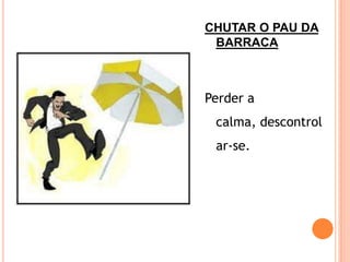 CHUTAR O PAU DA
 BARRACA



Perder a
 calma, descontrol
 ar-se.
 
