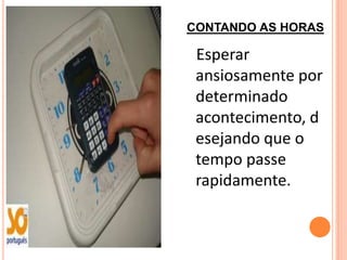 CONTANDO AS HORAS

 Esperar
 ansiosamente por
 determinado
 acontecimento, d
 esejando que o
 tempo passe
 rapidamente.
 