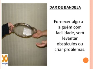 DAR DE BANDEJA



 Fornecer algo a
    alguém com
  facilidade, sem
      levantar
   obstáculos ou
 criar problemas.
 