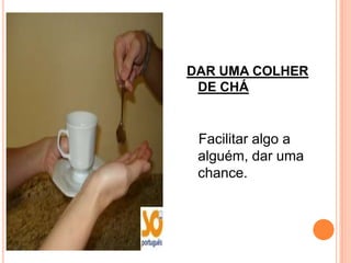 DAR UMA COLHER
 DE CHÁ


 Facilitar algo a
 alguém, dar uma
 chance.
 