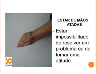 ESTAR DE MÃOS
        ATADAS
   Estar
    impossibilitado
    de resolver um
    problema ou de
    tomar uma
    atitude.
 
