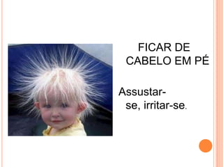 FICAR DE
 CABELO EM PÉ

Assustar-
 se, irritar-se.
 