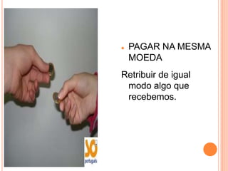    PAGAR NA MESMA
    MOEDA
Retribuir de igual
 modo algo que
 recebemos.
 