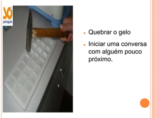    Quebrar o gelo
   Iniciar uma conversa
    com alguém pouco
    próximo.
 