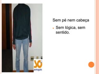 Sem pé nem cabeça
   Sem lógica, sem
    sentido.
 