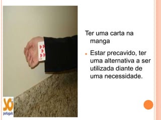 Ter uma carta na
  manga
   Estar precavido, ter
    uma alternativa a ser
    utilizada diante de
    uma necessidade.
 