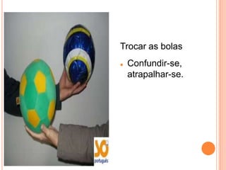 Trocar as bolas
   Confundir-se,
    atrapalhar-se.
 