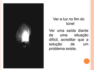 Ver a luz no fim do
              túnel
    Ver uma saída diante
V
    de       uma     situação
    difícil, acreditar que a
    solução       de      um
    problema existe.
 