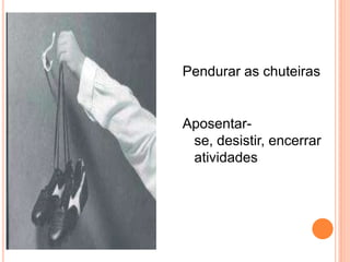 Pendurar as chuteiras


Aposentar-
 se, desistir, encerrar
 atividades
 