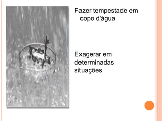 Fazer tempestade em
 copo d'água




Exagerar em
determinadas
situações
 