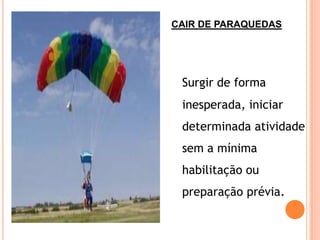 CAIR DE PARAQUEDAS




 Surgir de forma
 inesperada, iniciar
 determinada atividade
 sem a mínima
 habilitação ou
 preparação prévia.
 