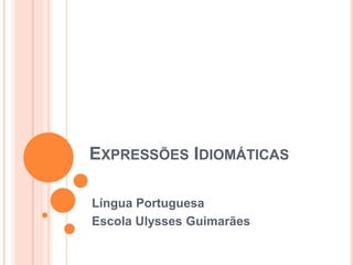 EXPRESSÕES IDIOMÁTICAS

Língua Portuguesa
Escola Ulysses Guimarães
 