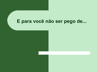 E para você não ser pego de...
 