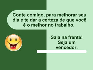 Conte comigo, para melhorar seu
dia e te dar a certeza de que você
     é o melhor no trabalho.

                 Saia na frente!
                    Seja um
                   vencedor.
 
