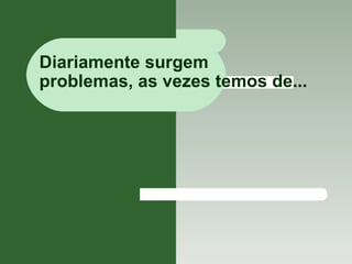 Diariamente surgem  problemas, as vezes temos de... 