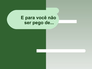 E para você não  ser pego de... 