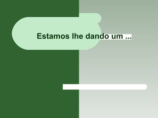 Estamos lhe dando um ... 
