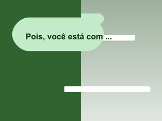 Pois, você está com ... 