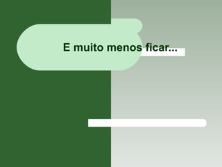 E muito menos ficar... 