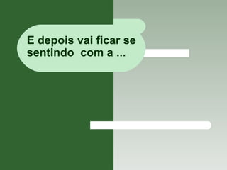 E depois vai ficar se  sentindo  com a ... 