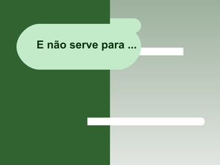 E não serve para ... 