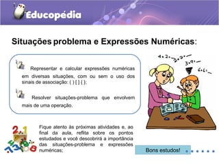 Situações problema e Expressões Numéricas:
Representar e calcular expressões numéricas
em diversas situações, com ou sem o...