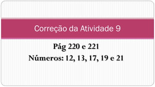 Correção da Atividade 9

     Pág 220 e 221
Números: 12, 13, 17, 19 e 21
 