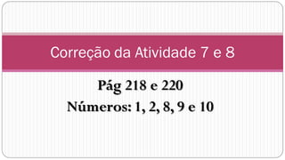 Correção da Atividade 7 e 8

     Pág 218 e 220
  Números: 1, 2, 8, 9 e 10
 