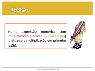 Numa expressão numérica com
multiplicação e adição (ou subtração)
efetua-se a multiplicação em primeiro
lugar.




                  Profª Helena Borralho/2012-13
 