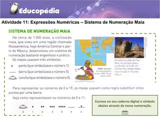 Atividade 11: Expressões Numéricas – Sistema de Numeração Maia
Escreva no seu caderno digital o símbolo
abaixo através da nossa numeração.
....
 