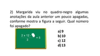 2) Margarida viu no quadro-negro algumas
anotações da aula anterior um pouco apagadas,
conforme mostra a figura a seguir. Qual número
foi apagado?
a) 9
b)10
c) 12
d)13
 