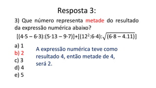 a) 1
b) 2
c) 3
d) 4
e) 5
Resposta 3:
A expressão numérica teve como
resultado 4, então metade de 4,
será 2.
 