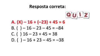 A. (X) – 16 + (–23) + 45 = 6
B. ( ) – 16 – 23 – 45 = –84
C. ( ) 16 – 23 + 45 = 38
D. ( ) – 16 + 23 – 45 = –38
Resposta correta:
 